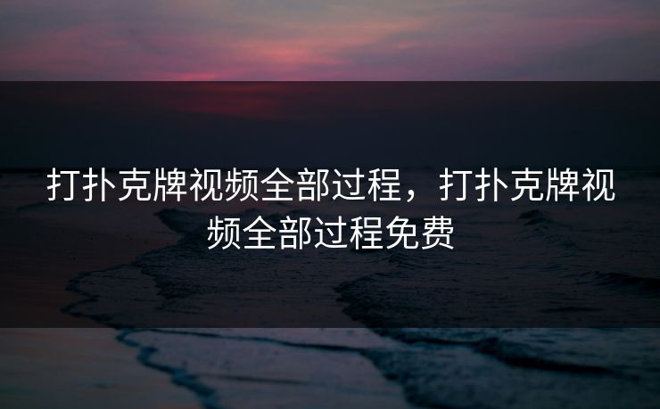 打扑克牌视频全部过程，打扑克牌视频全部过程免费