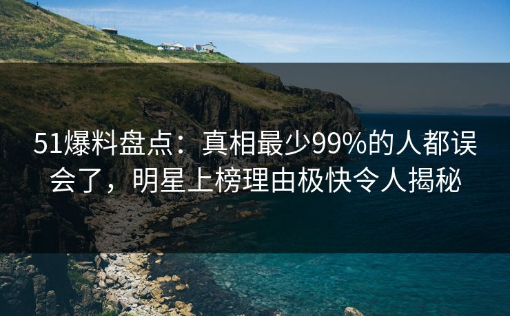51爆料盘点:真相最少99%的人都误会了,明星上榜理由极快令人揭秘 51爆料盘点:真相最少99%的人都误会了,明星上榜理由极快令人揭秘