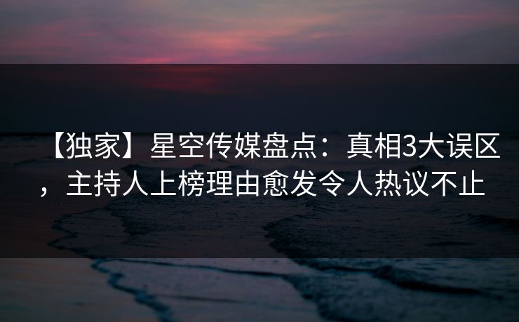 【独家】星空传媒盘点：真相3大误区，主持人上榜理由愈发令人热议不止