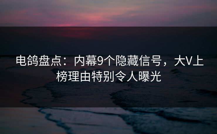 电鸽盘点：内幕9个隐藏信号，大V上榜理由特别令人曝光