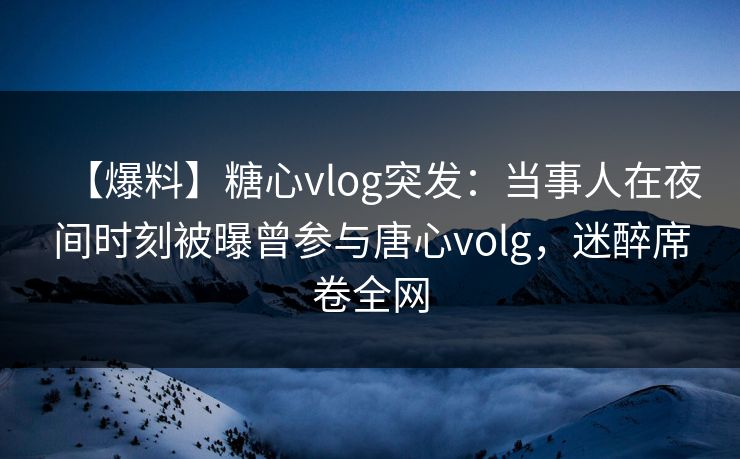 【爆料】糖心vlog突发:当事人在夜间时刻被曝曾参与唐心volg,迷醉席卷全网 【爆料】糖心vlog突发:当事人在夜间时刻被曝曾参与唐心volg,迷醉席卷全网