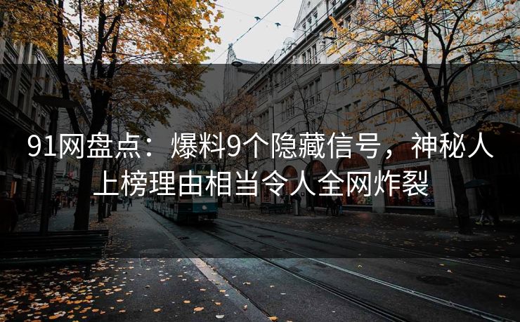 91网盘点：爆料9个隐藏信号，神秘人上榜理由相当令人全网炸裂