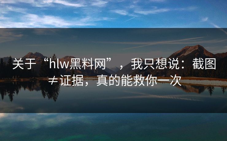 关于“hlw黑料网”，我只想说：截图≠证据，真的能救你一次