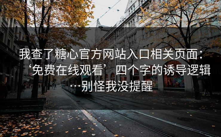 我查了糖心官方网站入口相关页面：‘免费在线观看’四个字的诱导逻辑…别怪我没提醒