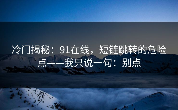 冷门揭秘：91在线，短链跳转的危险点——我只说一句：别点