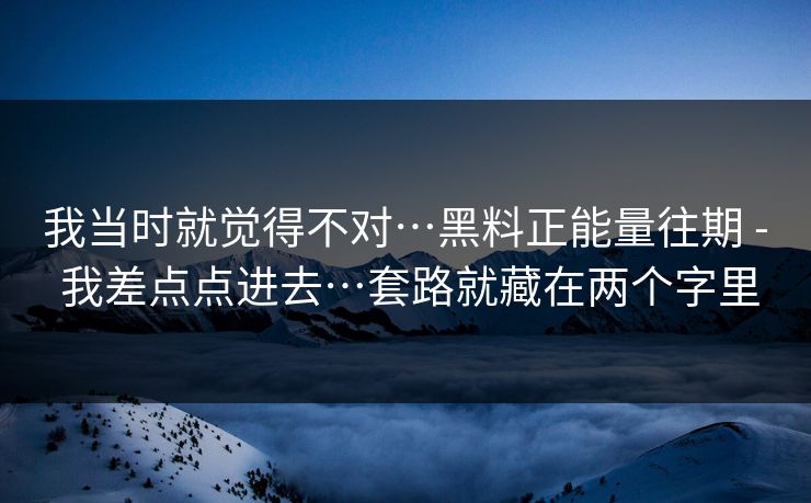 我当时就觉得不对…黑料正能量往期 - 我差点点进去…套路就藏在两个字里