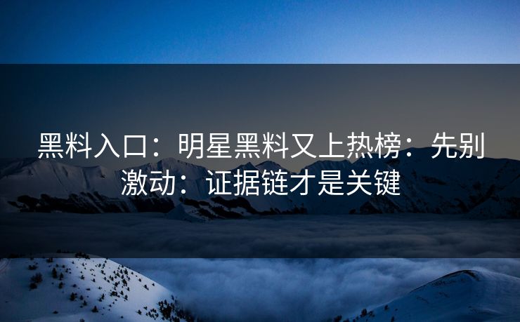 黑料入口：明星黑料又上热榜：先别激动：证据链才是关键