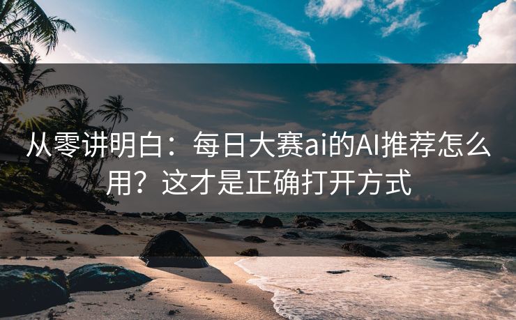 从零讲明白：每日大赛ai的AI推荐怎么用？这才是正确打开方式