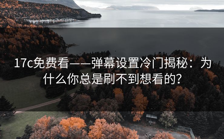 17c免费看——弹幕设置冷门揭秘：为什么你总是刷不到想看的？