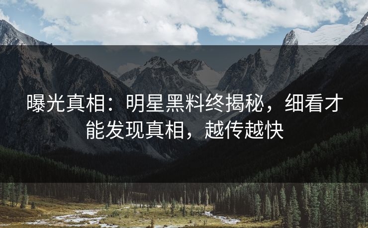 曝光真相:明星黑料终揭秘,细看才能发现真相,越传越快 曝光真相:明星黑料终揭秘,细看才能发现真相,越传越快