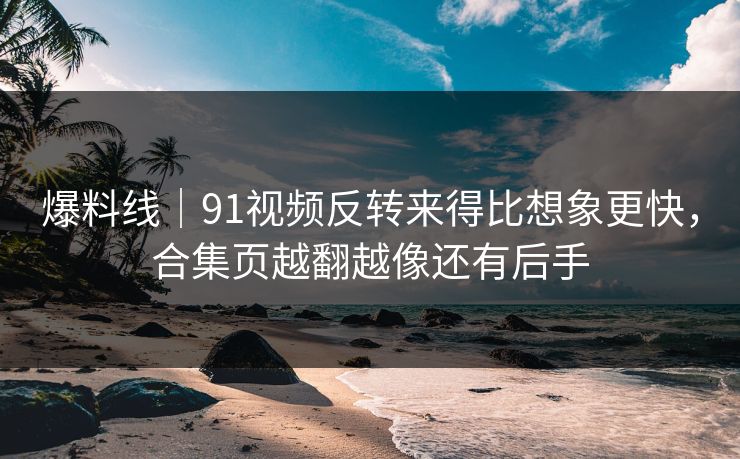 爆料线|91视频反转来得比想象更快,合集页越翻越像还有后手 爆料线|91视频反转来得比想象更快,合集页越翻越像还有后手